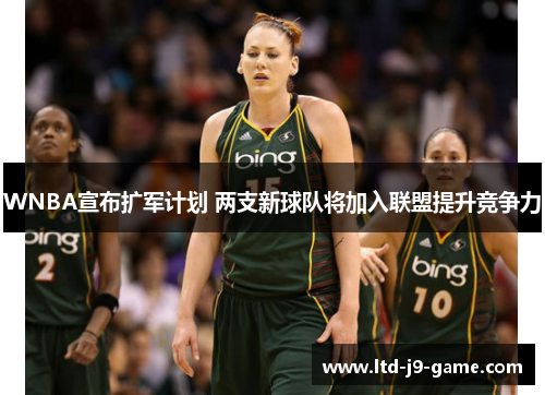 WNBA宣布扩军计划 两支新球队将加入联盟提升竞争力