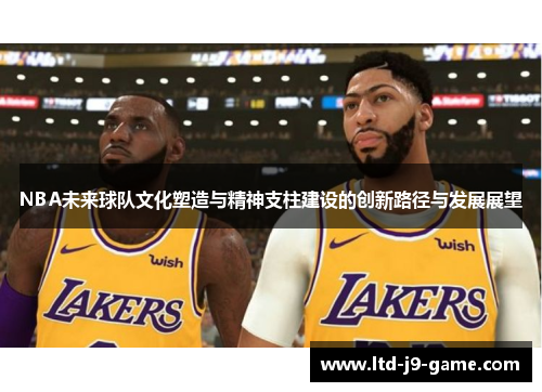 NBA未来球队文化塑造与精神支柱建设的创新路径与发展展望