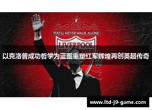 以克洛普成功哲学为蓝图重塑红军辉煌再创英超传奇