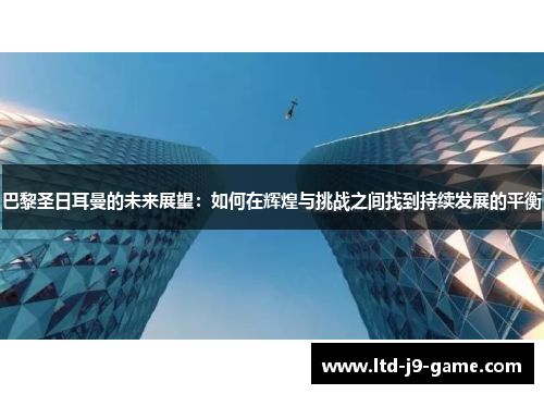 巴黎圣日耳曼的未来展望：如何在辉煌与挑战之间找到持续发展的平衡