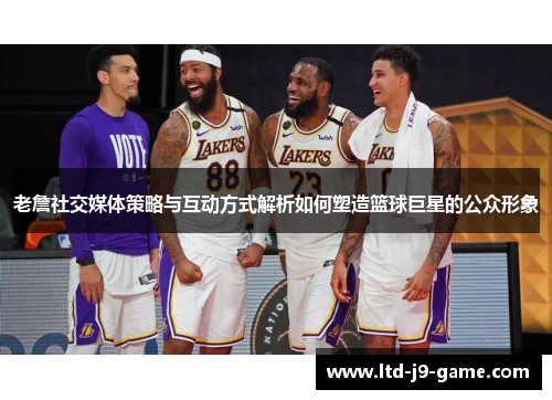 老詹社交媒体策略与互动方式解析如何塑造篮球巨星的公众形象
