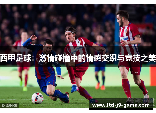 西甲足球：激情碰撞中的情感交织与竞技之美