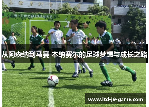 从阿森纳到马赛 本纳赛尔的足球梦想与成长之路
