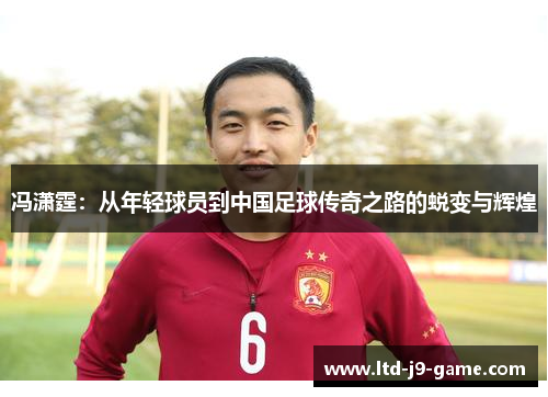 冯潇霆：从年轻球员到中国足球传奇之路的蜕变与辉煌