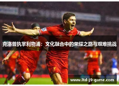 克洛普执掌利物浦：文化融合中的荣耀之路与艰难挑战