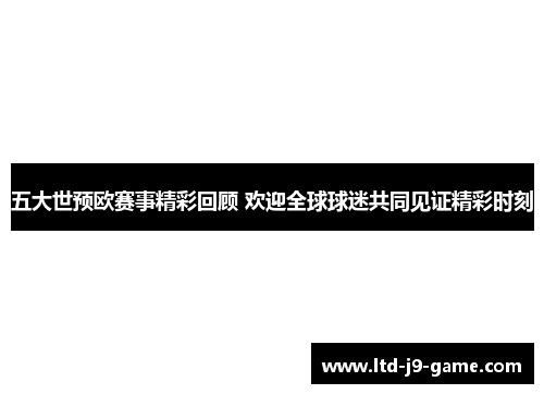 五大世预欧赛事精彩回顾 欢迎全球球迷共同见证精彩时刻