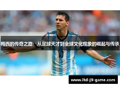 梅西的传奇之路：从足球天才到全球文化现象的崛起与传承