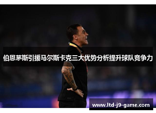 伯恩茅斯引援马尔斯卡克三大优势分析提升球队竞争力