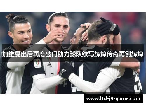加维复出后再度破门助力球队续写辉煌传奇再创辉煌