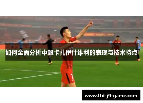 如何全面分析中超卡扎伊什维利的表现与技术特点
