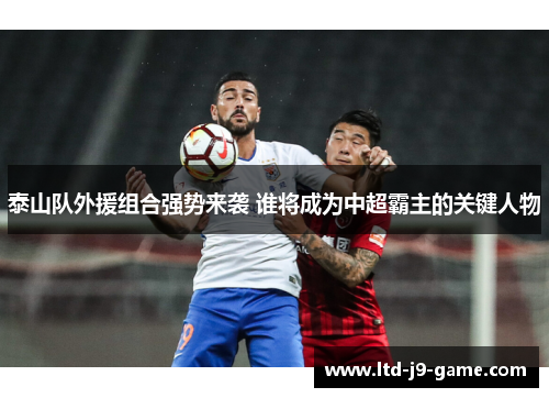 泰山队外援组合强势来袭 谁将成为中超霸主的关键人物