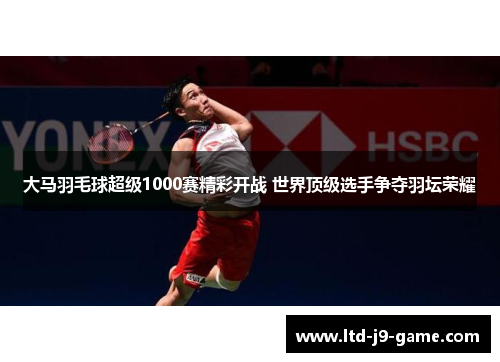 大马羽毛球超级1000赛精彩开战 世界顶级选手争夺羽坛荣耀