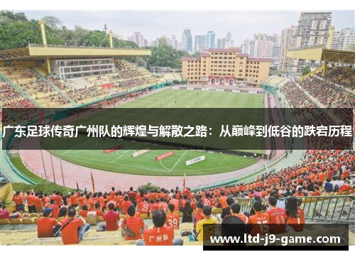 广东足球传奇广州队的辉煌与解散之路：从巅峰到低谷的跌宕历程