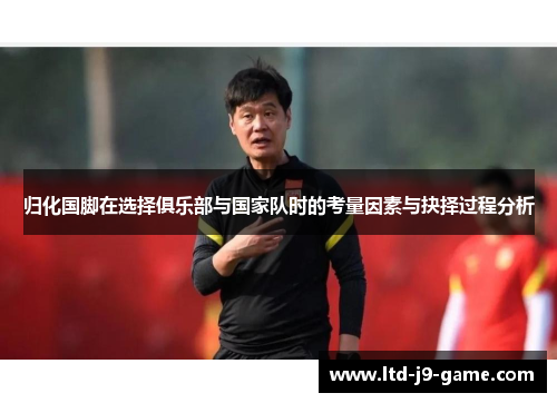 归化国脚在选择俱乐部与国家队时的考量因素与抉择过程分析