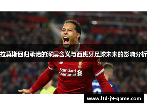 拉莫斯回归承诺的深层含义与西班牙足球未来的影响分析