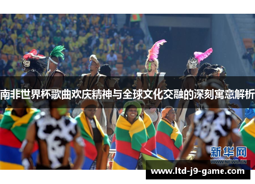 南非世界杯歌曲欢庆精神与全球文化交融的深刻寓意解析
