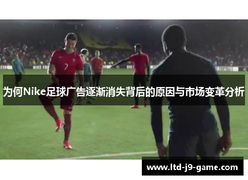 为何Nike足球广告逐渐消失背后的原因与市场变革分析
