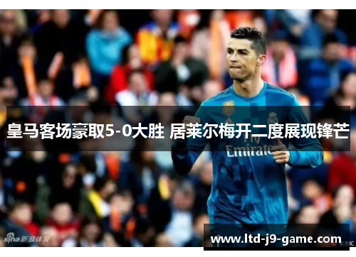 皇马客场豪取5-0大胜 居莱尔梅开二度展现锋芒