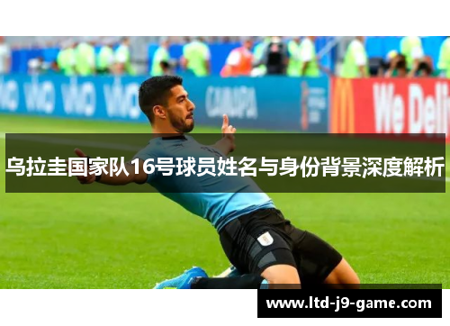 乌拉圭国家队16号球员姓名与身份背景深度解析