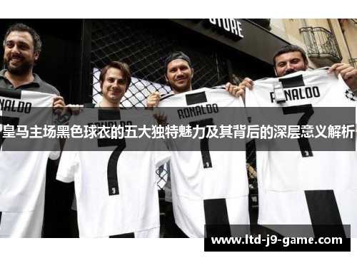 皇马主场黑色球衣的五大独特魅力及其背后的深层意义解析