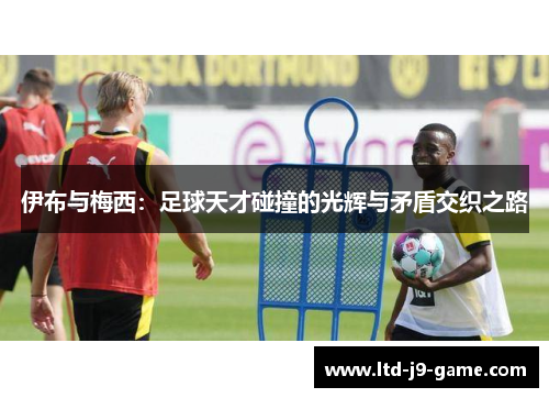 伊布与梅西：足球天才碰撞的光辉与矛盾交织之路