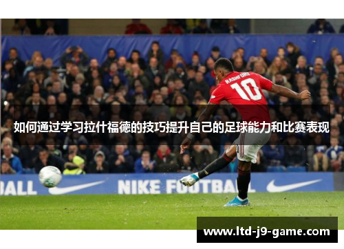 如何通过学习拉什福德的技巧提升自己的足球能力和比赛表现