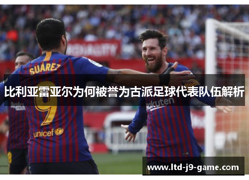 比利亚雷亚尔为何被誉为古派足球代表队伍解析