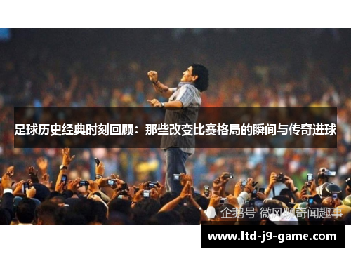 足球历史经典时刻回顾：那些改变比赛格局的瞬间与传奇进球