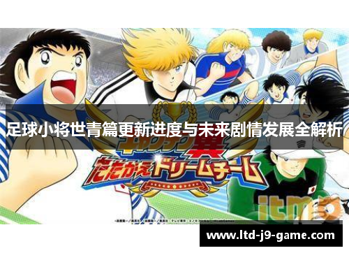 足球小将世青篇更新进度与未来剧情发展全解析