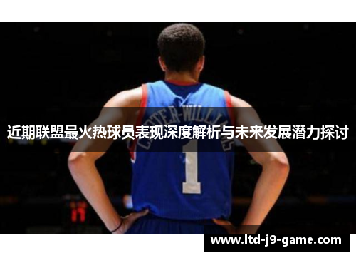 近期联盟最火热球员表现深度解析与未来发展潜力探讨