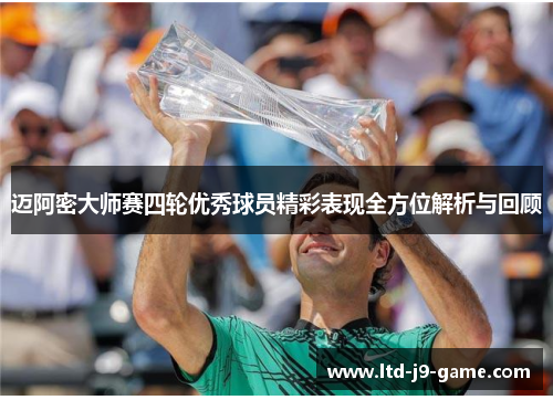 迈阿密大师赛四轮优秀球员精彩表现全方位解析与回顾 迈阿密大师赛四轮优秀球员精彩表现全方位解析与回顾