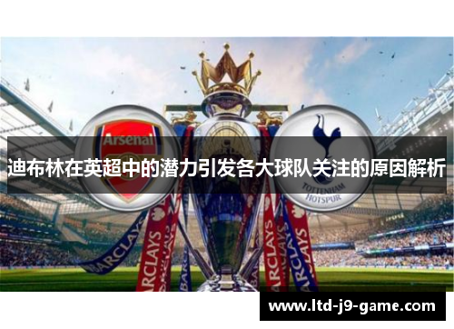 迪布林在英超中的潜力引发各大球队关注的原因解析