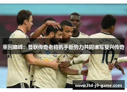 重回巅峰：曼联传奇老将携手新势力共同谱写复兴传奇