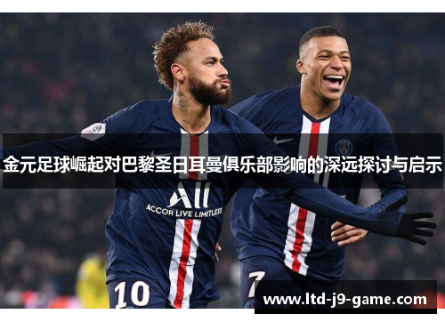 金元足球崛起对巴黎圣日耳曼俱乐部影响的深远探讨与启示