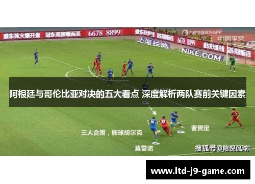 阿根廷与哥伦比亚对决的五大看点 深度解析两队赛前关键因素