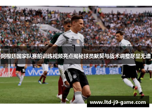 阿根廷国家队赛前训练视频亮点揭秘球员默契与战术调整尽显无遗