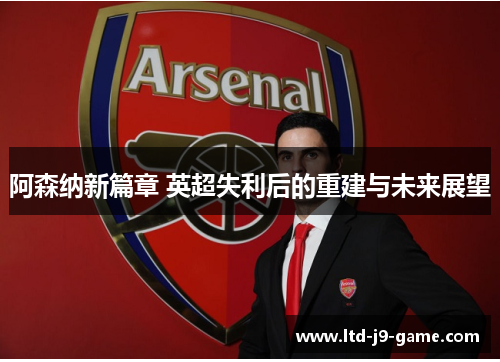 阿森纳新篇章 英超失利后的重建与未来展望