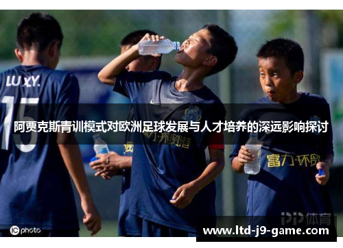 阿贾克斯青训模式对欧洲足球发展与人才培养的深远影响探讨