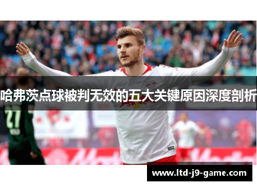 哈弗茨点球被判无效的五大关键原因深度剖析