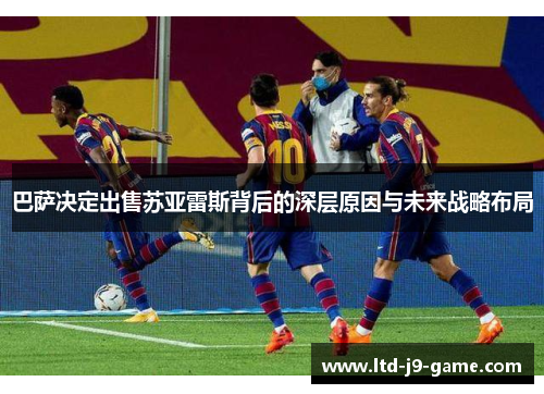 巴萨决定出售苏亚雷斯背后的深层原因与未来战略布局