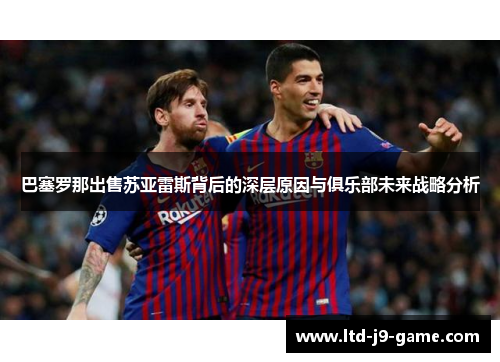 巴塞罗那出售苏亚雷斯背后的深层原因与俱乐部未来战略分析