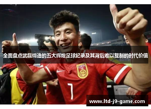 全面盘点武磊缔造的五大辉煌足球纪录及其背后难以复制的时代价值 全面盘点武磊缔造的五大辉煌足球纪录及其背后难以复制的时代价值