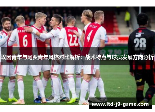 埃因青年与阿贾青年风格对比解析:战术特点与球员发展方向分析 埃因青年与阿贾青年风格对比解析:战术特点与球员发展方向分析