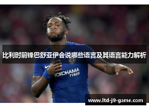 比利时前锋巴舒亚伊会说哪些语言及其语言能力解析