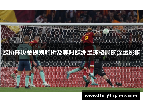 欧协杯决赛规则解析及其对欧洲足球格局的深远影响 欧协杯决赛规则解析及其对欧洲足球格局的深远影响