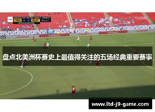 盘点北美洲杯赛史上最值得关注的五场经典重要赛事 盘点北美洲杯赛史上最值得关注的五场经典重要赛事