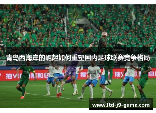 青岛西海岸的崛起如何重塑国内足球联赛竞争格局