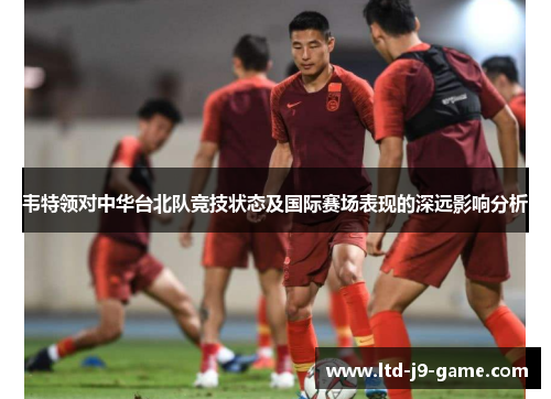 韦特领对中华台北队竞技状态及国际赛场表现的深远影响分析