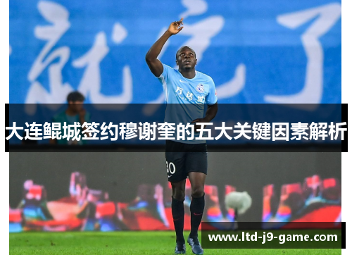 大连鲲城签约穆谢奎的五大关键因素解析