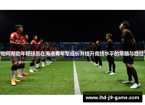 如何帮助年轻球员在海港青年军成长并提升竞技水平的策略与路径